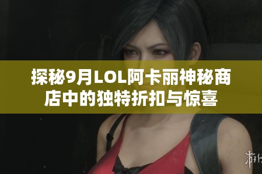探秘9月LOL阿卡丽神秘商店中的独特折扣与惊喜