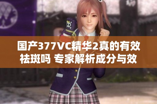 国产377VC精华2真的有效祛斑吗 专家解析成分与效果