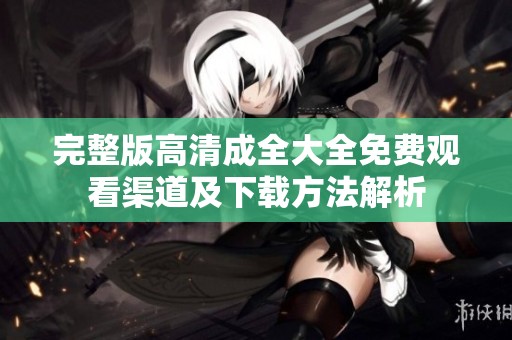 完整版高清成全大全免费观看渠道及下载方法解析