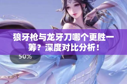 狼牙枪与龙牙刀哪个更胜一筹？深度对比分析！