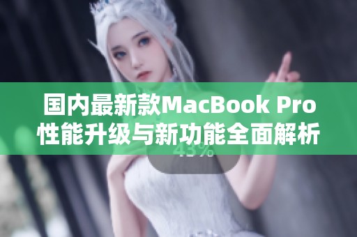 国内最新款MacBook Pro性能升级与新功能全面解析