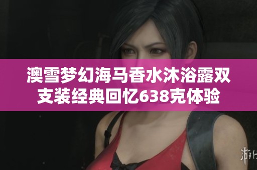 澳雪梦幻海马香水沐浴露双支装经典回忆638克体验