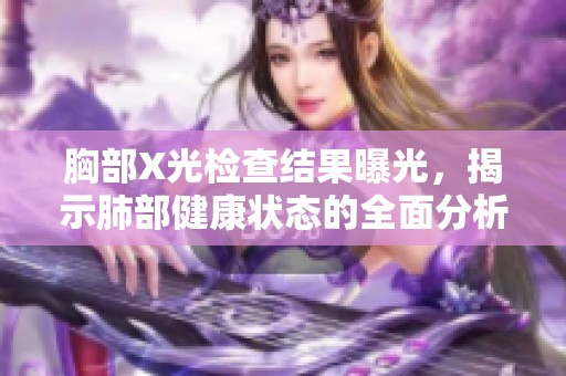 胸部X光检查结果曝光，揭示肺部健康状态的全面分析