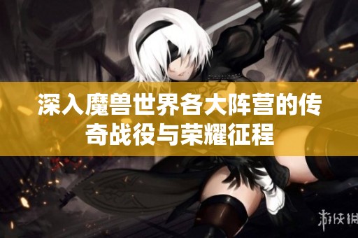 深入魔兽世界各大阵营的传奇战役与荣耀征程