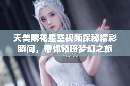 天美麻花星空视频探秘精彩瞬间，带你领略梦幻之旅