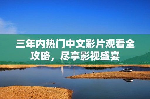 三年内热门中文影片观看全攻略，尽享影视盛宴