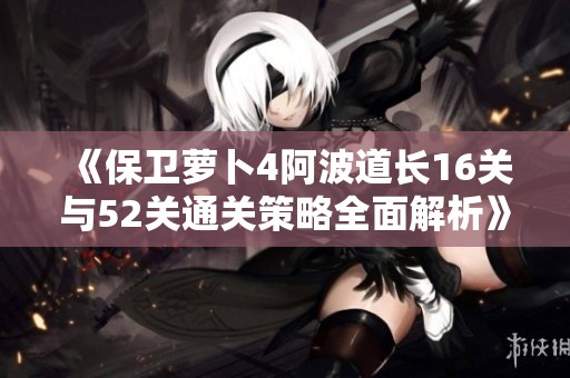 《保卫萝卜4阿波道长16关与52关通关策略全面解析》