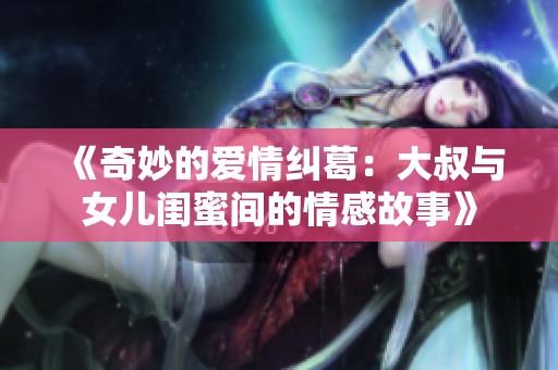 《奇妙的爱情纠葛：大叔与女儿闺蜜间的情感故事》