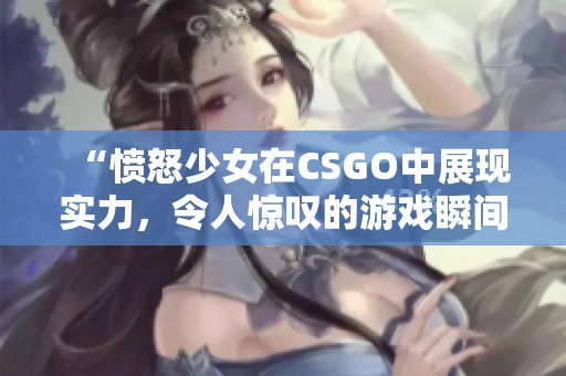 “愤怒少女在CSGO中展现实力，令人惊叹的游戏瞬间”