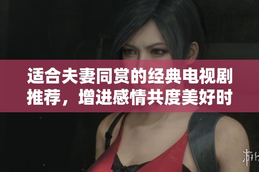 适合夫妻同赏的经典电视剧推荐，增进感情共度美好时光