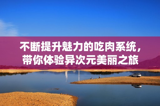 不断提升魅力的吃肉系统，带你体验异次元美丽之旅