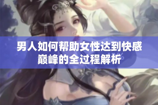 男人如何帮助女性达到快感巅峰的全过程解析