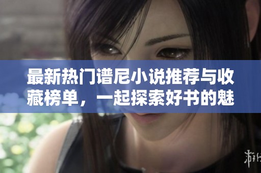 最新热门谱尼小说推荐与收藏榜单，一起探索好书的魅力