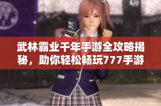 武林霸业千年手游全攻略揭秘，助你轻松畅玩777手游网