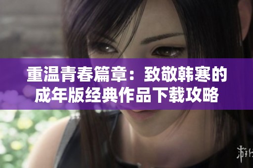 重温青春篇章：致敬韩寒的成年版经典作品下载攻略