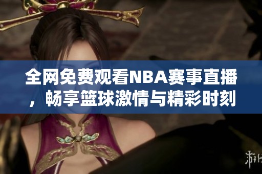 全网免费观看NBA赛事直播，畅享篮球激情与精彩时刻