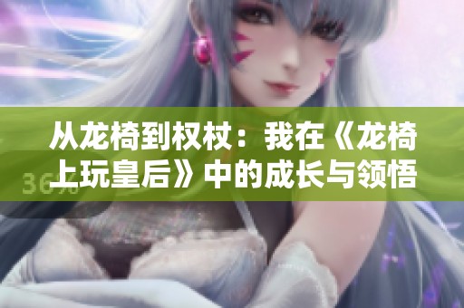 从龙椅到权杖：我在《龙椅上玩皇后》中的成长与领悟