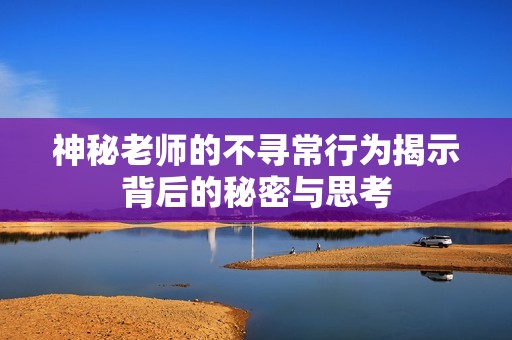 神秘老师的不寻常行为揭示背后的秘密与思考