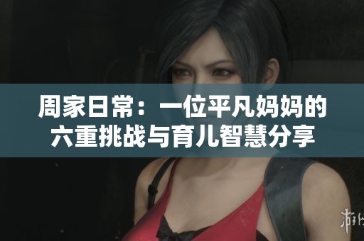 周家日常：一位平凡妈妈的六重挑战与育儿智慧分享