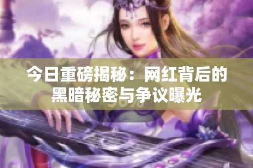 今日重磅揭秘：网红背后的黑暗秘密与争议曝光