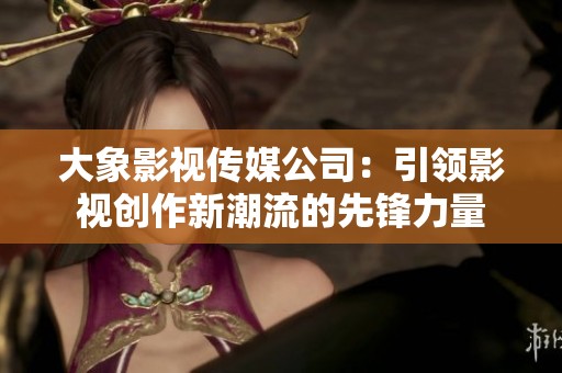 大象影视传媒公司：引领影视创作新潮流的先锋力量