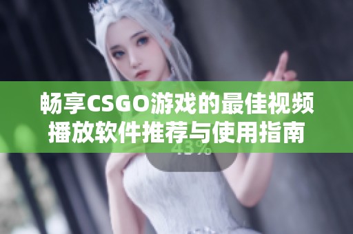 畅享CSGO游戏的最佳视频播放软件推荐与使用指南