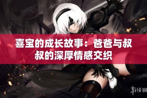 喜宝的成长故事：爸爸与叔叔的深厚情感交织