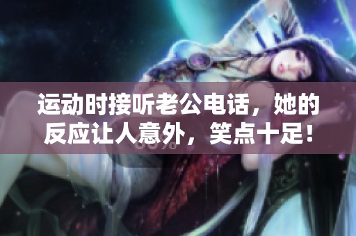 运动时接听老公电话，她的反应让人意外，笑点十足！