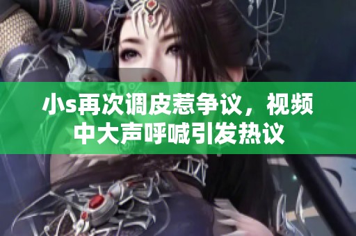 小s再次调皮惹争议，视频中大声呼喊引发热议