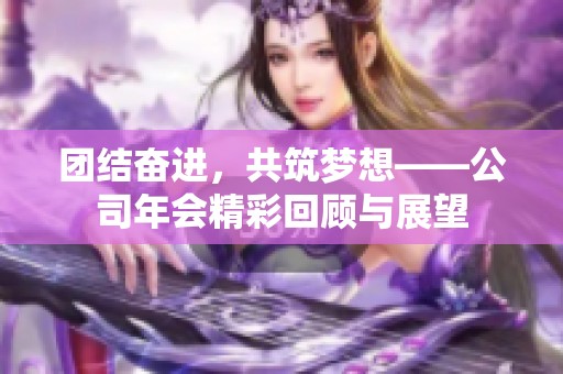 团结奋进，共筑梦想——公司年会精彩回顾与展望