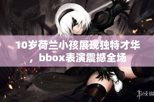 10岁荷兰小孩展现独特才华，bbox表演震撼全场