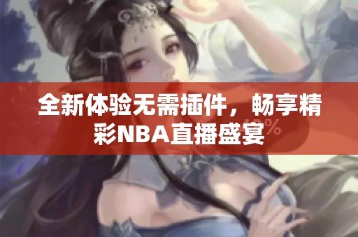 全新体验无需插件，畅享精彩NBA直播盛宴