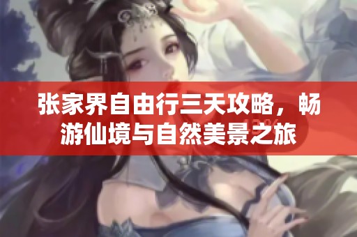 张家界自由行三天攻略，畅游仙境与自然美景之旅