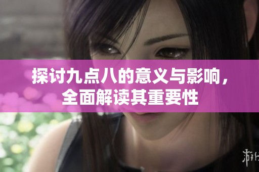 探讨九点八的意义与影响，全面解读其重要性