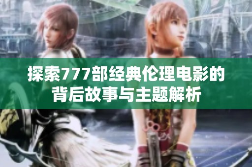 探索777部经典伦理电影的背后故事与主题解析
