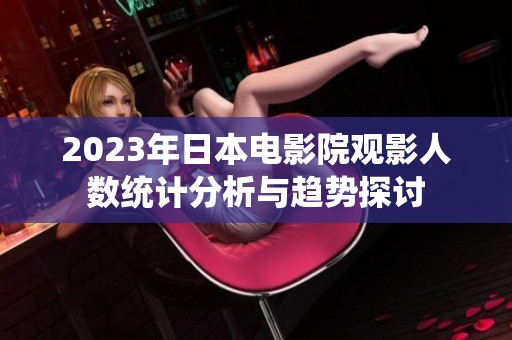 2023年日本电影院观影人数统计分析与趋势探讨