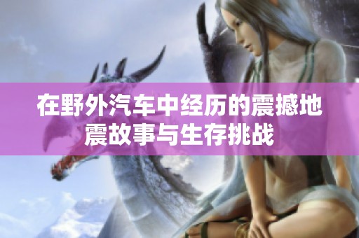 在野外汽车中经历的震撼地震故事与生存挑战