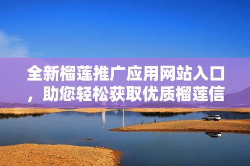 全新榴莲推广应用网站入口，助您轻松获取优质榴莲信息