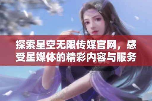 探索星空无限传媒官网，感受星媒体的精彩内容与服务