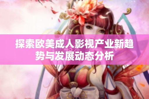 探索欧美成人影视产业新趋势与发展动态分析