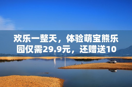 欢乐一整天，体验萌宝熊乐园仅需29.9元，还赠送100个游戏币！