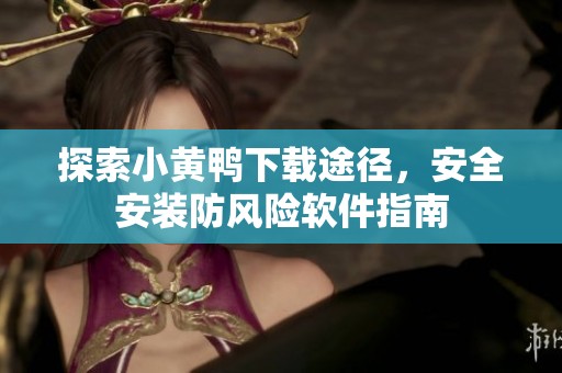 探索小黄鸭下载途径，安全安装防风险软件指南