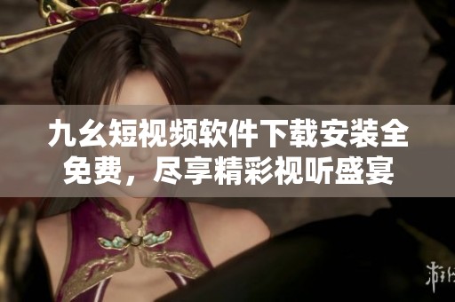 九幺短视频软件下载安装全免费，尽享精彩视听盛宴