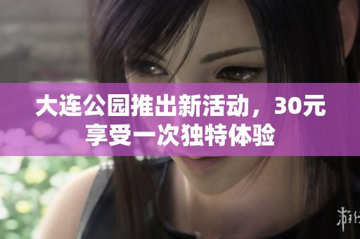 大连公园推出新活动，30元享受一次独特体验