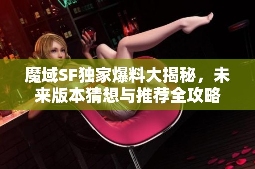 魔域SF独家爆料大揭秘，未来版本猜想与推荐全攻略