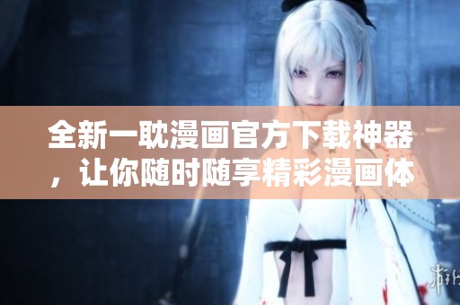 全新一耽漫画官方下载神器，让你随时随享精彩漫画体验！