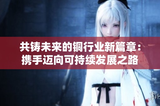 共铸未来的铜行业新篇章：携手迈向可持续发展之路