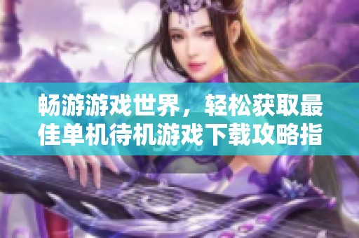 畅游游戏世界，轻松获取最佳单机待机游戏下载攻略指南