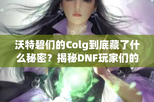 沃特碧们的Colg到底藏了什么秘密？揭秘DNF玩家们的惊人发现
