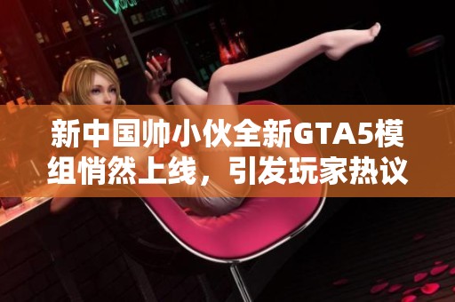 新中国帅小伙全新GTA5模组悄然上线，引发玩家热议